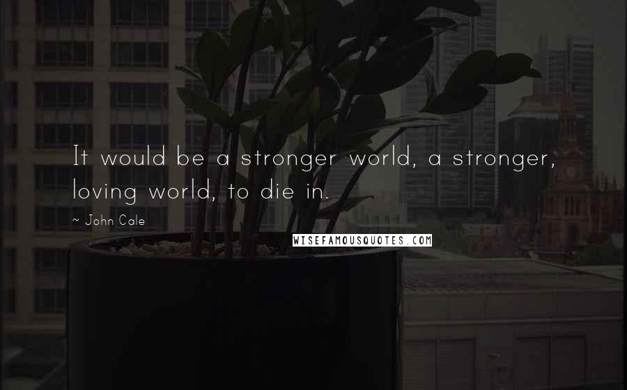 John Cale Quotes: It would be a stronger world, a stronger, loving world, to die in.