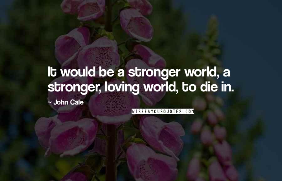 John Cale Quotes: It would be a stronger world, a stronger, loving world, to die in.