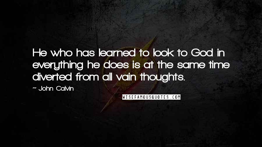 John Calvin Quotes: He who has learned to look to God in everything he does is at the same time diverted from all vain thoughts.