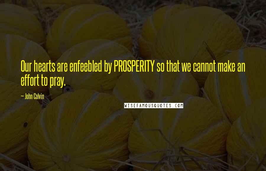 John Calvin Quotes: Our hearts are enfeebled by PROSPERITY so that we cannot make an effort to pray.