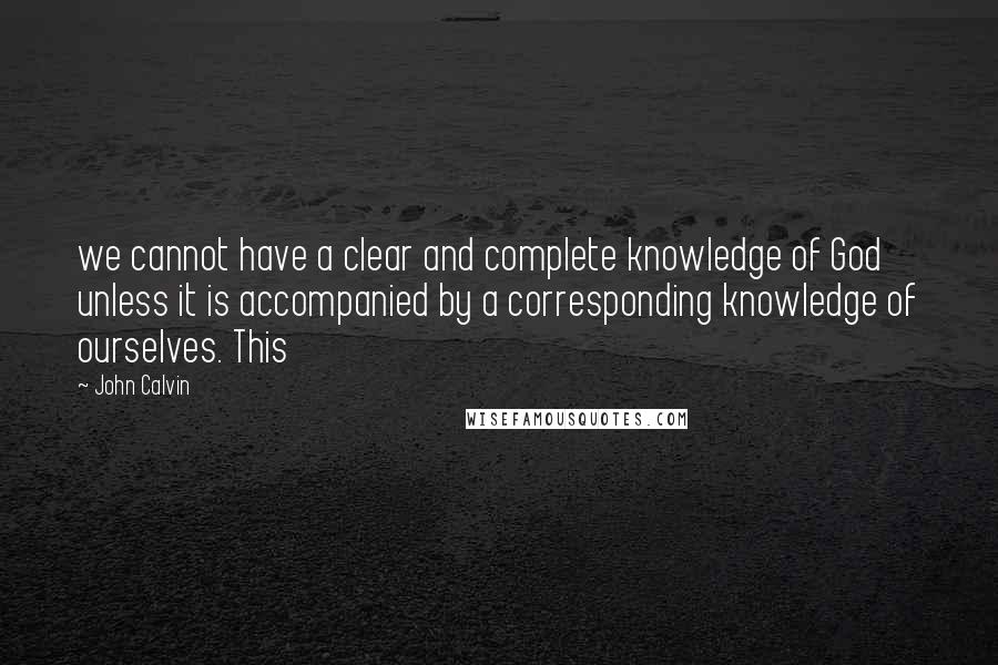 John Calvin Quotes: we cannot have a clear and complete knowledge of God unless it is accompanied by a corresponding knowledge of ourselves. This