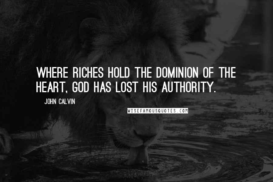 John Calvin Quotes: Where riches hold the dominion of the heart, God has lost His authority.