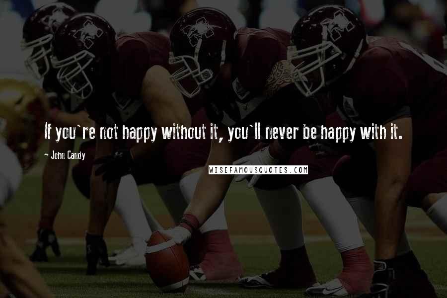 John Candy Quotes: If you're not happy without it, you'll never be happy with it.