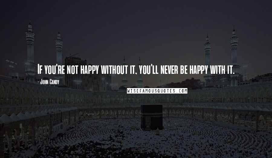 John Candy Quotes: If you're not happy without it, you'll never be happy with it.