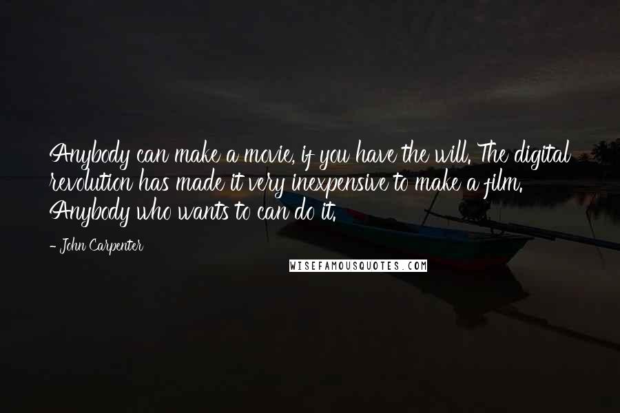 John Carpenter Quotes: Anybody can make a movie, if you have the will. The digital revolution has made it very inexpensive to make a film. Anybody who wants to can do it.