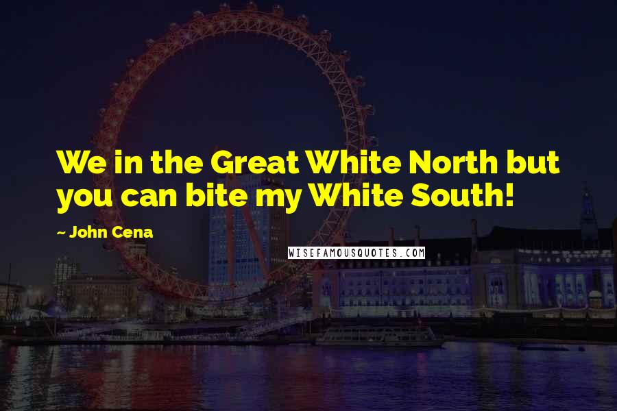 John Cena Quotes: We in the Great White North but you can bite my White South!