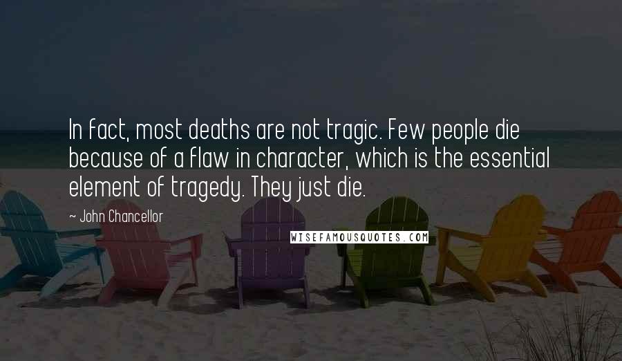 John Chancellor Quotes: In fact, most deaths are not tragic. Few people die because of a flaw in character, which is the essential element of tragedy. They just die.