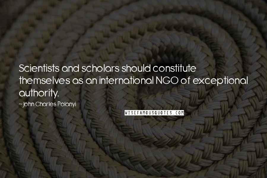 John Charles Polanyi Quotes: Scientists and scholars should constitute themselves as an international NGO of exceptional authority.