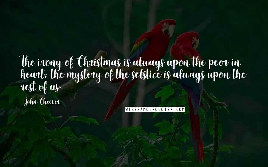 John Cheever Quotes: The irony of Christmas is always upon the poor in heart; the mystery of the solstice is always upon the rest of us.