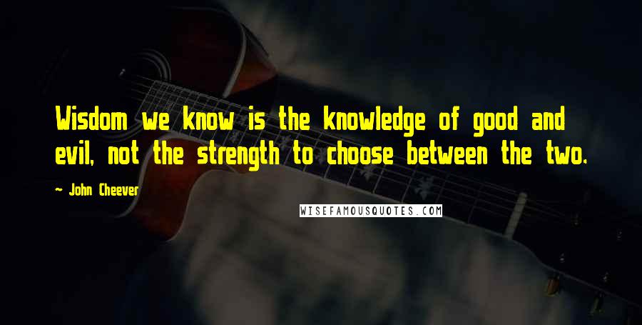 John Cheever Quotes: Wisdom we know is the knowledge of good and evil, not the strength to choose between the two.