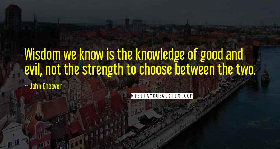 John Cheever Quotes: Wisdom we know is the knowledge of good and evil, not the strength to choose between the two.