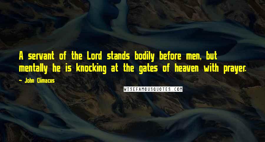 John Climacus Quotes: A servant of the Lord stands bodily before men, but mentally he is knocking at the gates of heaven with prayer.