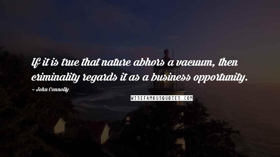 John Connolly Quotes: If it is true that nature abhors a vacuum, then criminality regards it as a business opportunity.