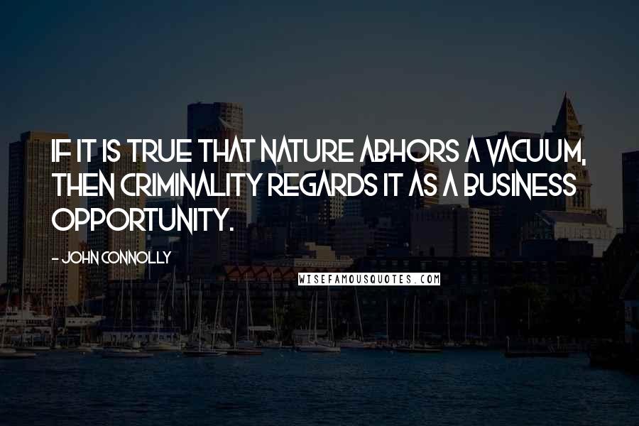 John Connolly Quotes: If it is true that nature abhors a vacuum, then criminality regards it as a business opportunity.