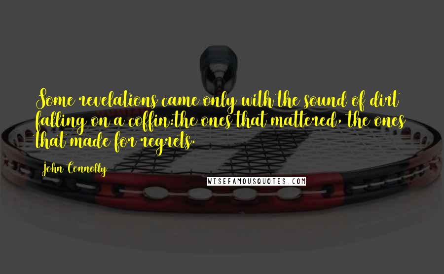 John Connolly Quotes: Some revelations came only with the sound of dirt falling on a coffin:the ones that mattered, the ones that made for regrets.