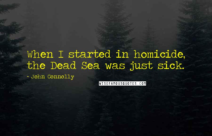 John Connolly Quotes: When I started in homicide, the Dead Sea was just sick.