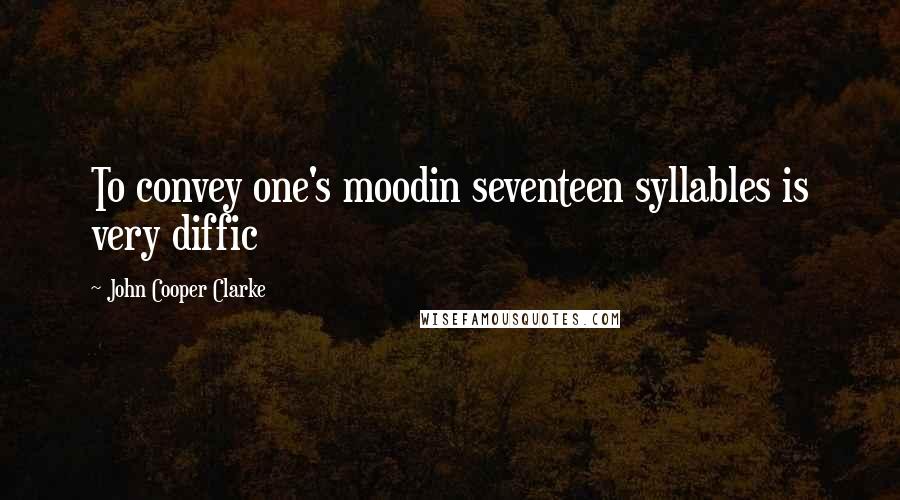 John Cooper Clarke Quotes: To convey one's moodin seventeen syllables is very diffic