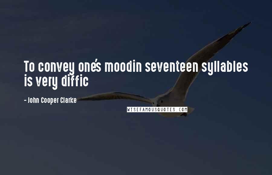 John Cooper Clarke Quotes: To convey one's moodin seventeen syllables is very diffic