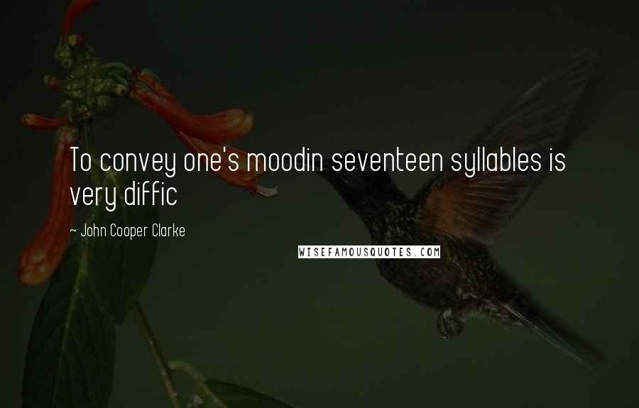 John Cooper Clarke Quotes: To convey one's moodin seventeen syllables is very diffic