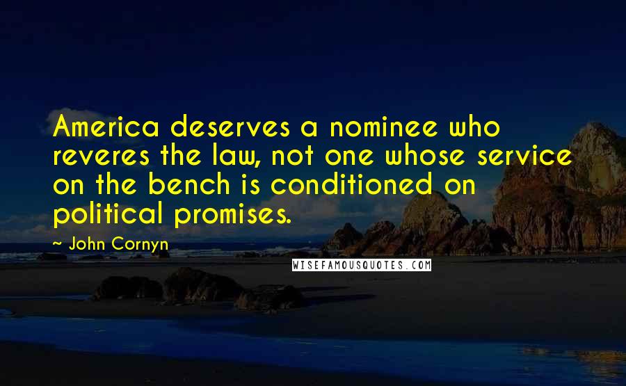 John Cornyn Quotes: America deserves a nominee who reveres the law, not one whose service on the bench is conditioned on political promises.