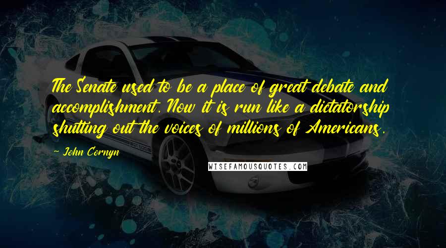 John Cornyn Quotes: The Senate used to be a place of great debate and accomplishment. Now it is run like a dictatorship shutting out the voices of millions of Americans.