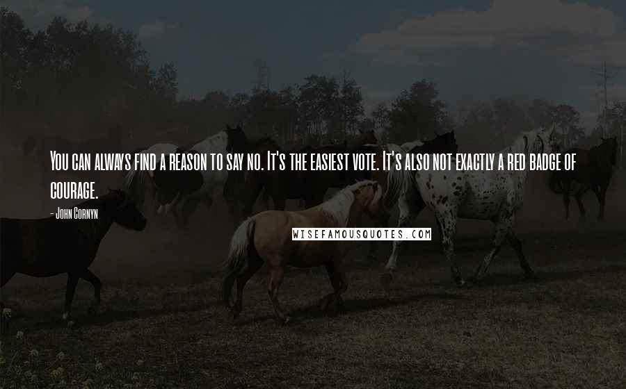 John Cornyn Quotes: You can always find a reason to say no. It's the easiest vote. It's also not exactly a red badge of courage.