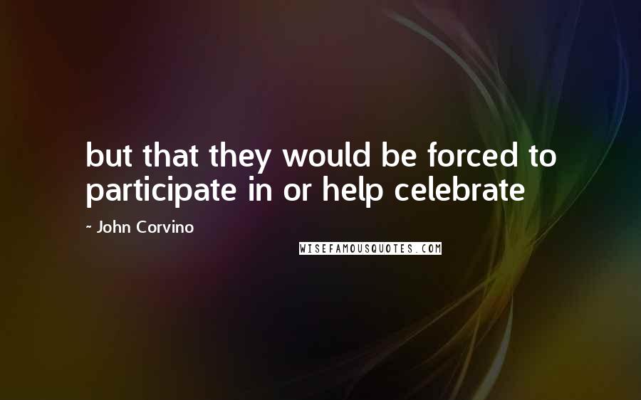 John Corvino Quotes: but that they would be forced to participate in or help celebrate