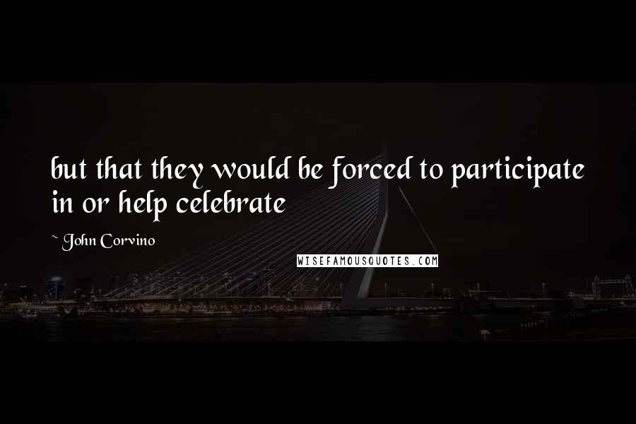 John Corvino Quotes: but that they would be forced to participate in or help celebrate