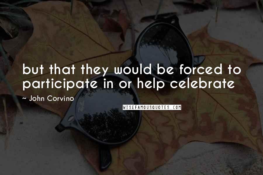 John Corvino Quotes: but that they would be forced to participate in or help celebrate