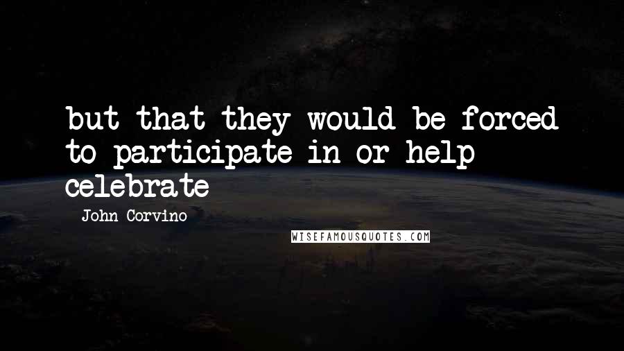 John Corvino Quotes: but that they would be forced to participate in or help celebrate