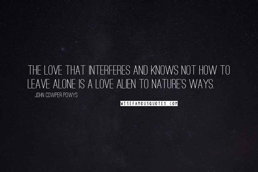 John Cowper Powys Quotes: The love that interferes and knows not how to leave alone is a love alien to Nature's ways.