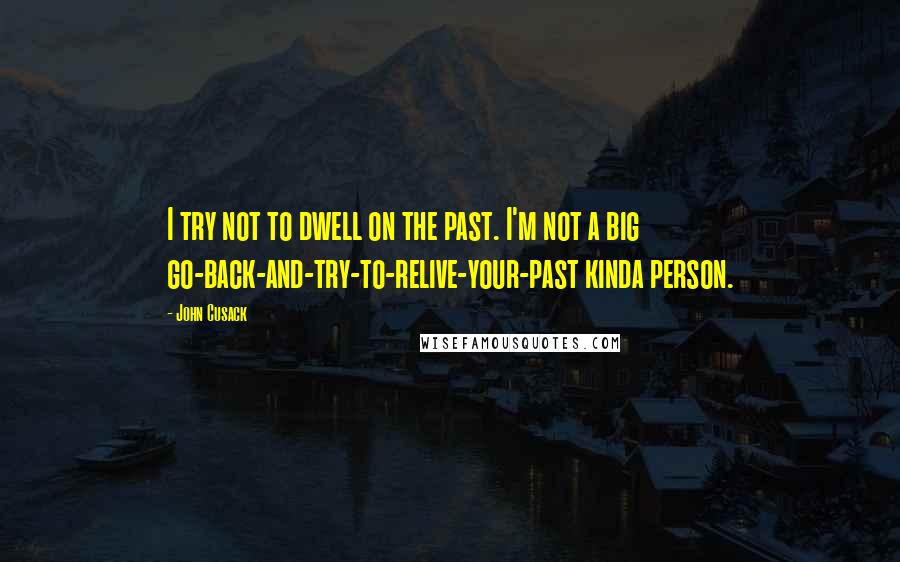 John Cusack Quotes: I try not to dwell on the past. I'm not a big go-back-and-try-to-relive-your-past kinda person.