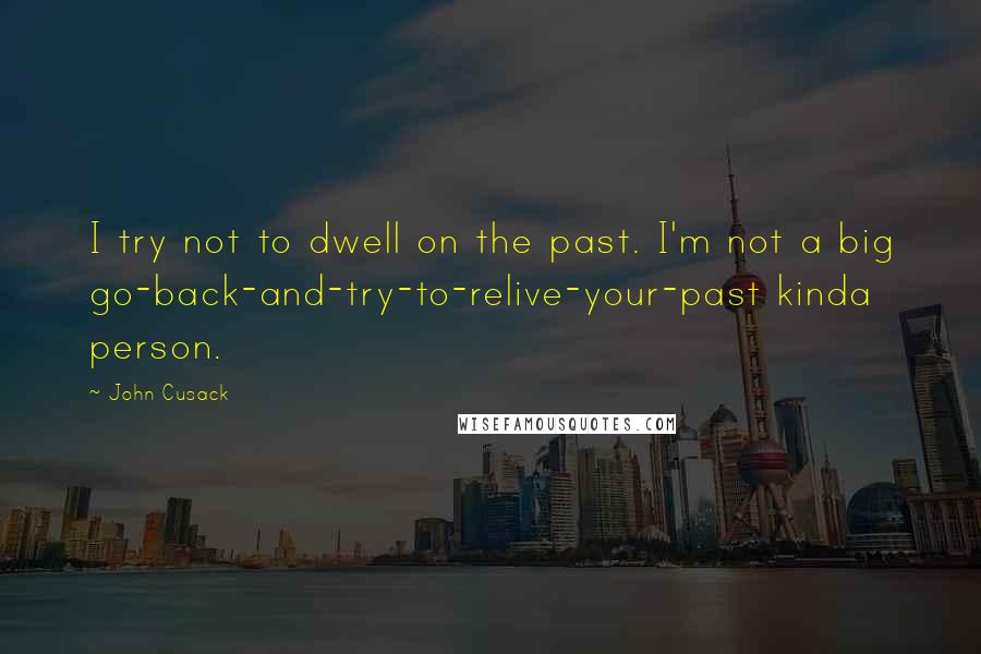 John Cusack Quotes: I try not to dwell on the past. I'm not a big go-back-and-try-to-relive-your-past kinda person.