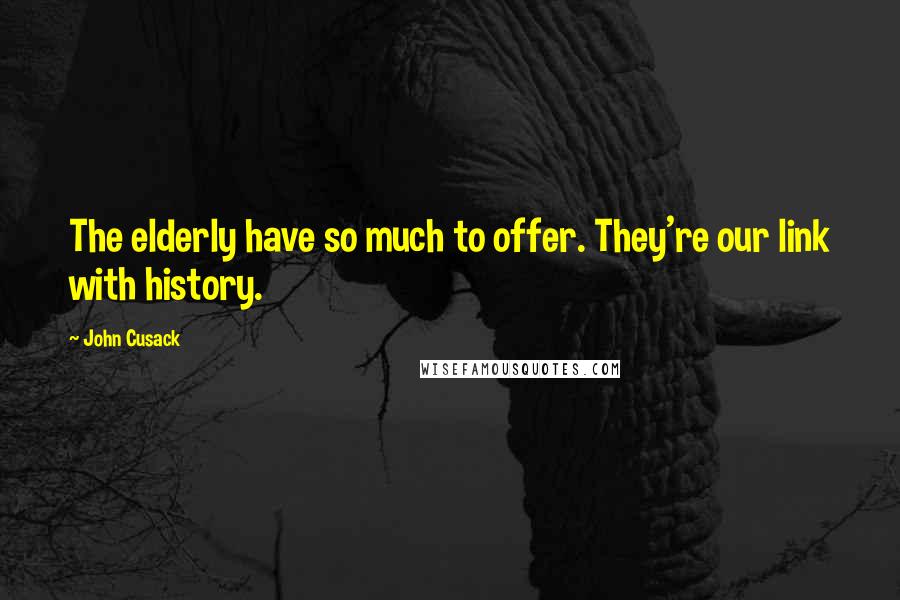 John Cusack Quotes: The elderly have so much to offer. They're our link with history.