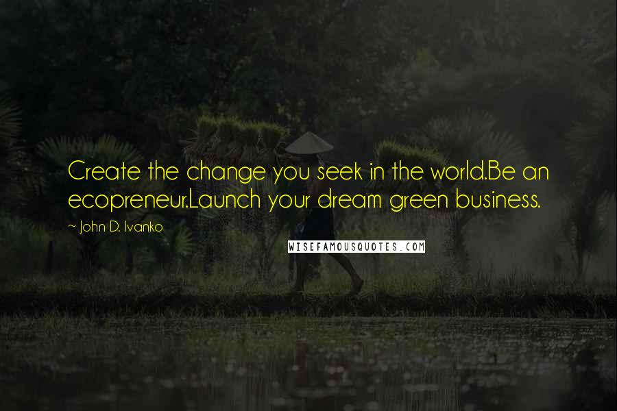 John D. Ivanko Quotes: Create the change you seek in the world.Be an ecopreneur.Launch your dream green business.