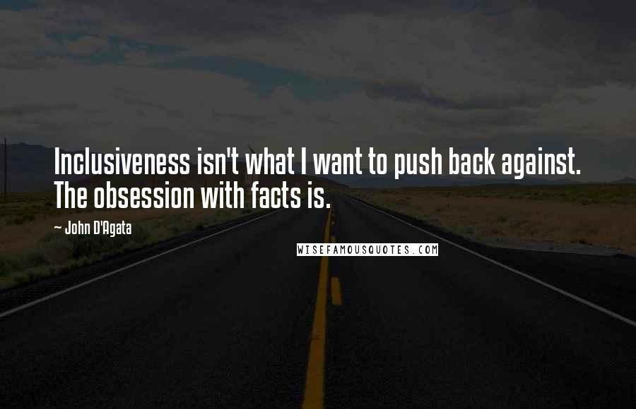 John D'Agata Quotes: Inclusiveness isn't what I want to push back against. The obsession with facts is.