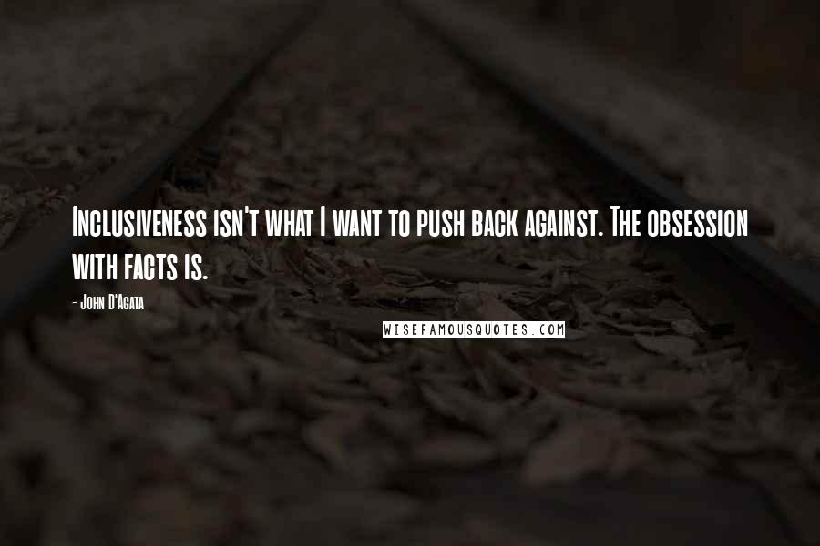 John D'Agata Quotes: Inclusiveness isn't what I want to push back against. The obsession with facts is.