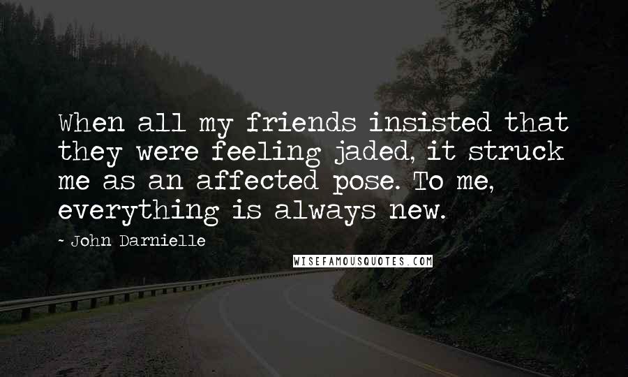 John Darnielle Quotes: When all my friends insisted that they were feeling jaded, it struck me as an affected pose. To me, everything is always new.