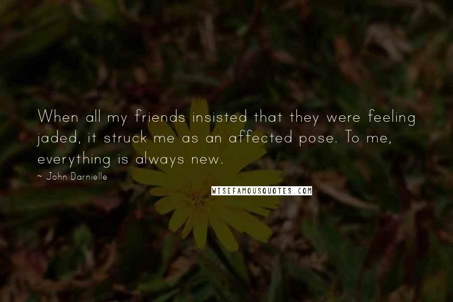 John Darnielle Quotes: When all my friends insisted that they were feeling jaded, it struck me as an affected pose. To me, everything is always new.