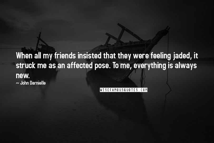 John Darnielle Quotes: When all my friends insisted that they were feeling jaded, it struck me as an affected pose. To me, everything is always new.