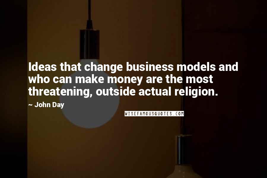 John Day Quotes: Ideas that change business models and who can make money are the most threatening, outside actual religion.