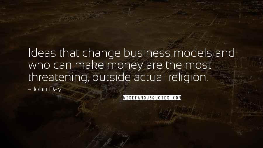 John Day Quotes: Ideas that change business models and who can make money are the most threatening, outside actual religion.