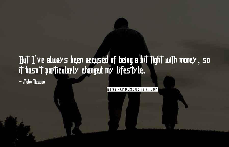 John Deacon Quotes: But I've always been accused of being a bit tight with money, so it hasn't particularly changed my lifestyle.
