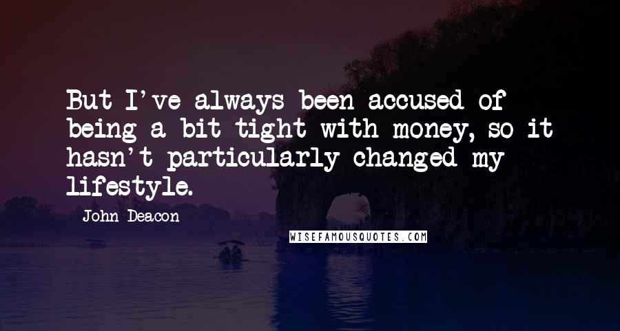 John Deacon Quotes: But I've always been accused of being a bit tight with money, so it hasn't particularly changed my lifestyle.