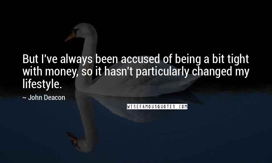 John Deacon Quotes: But I've always been accused of being a bit tight with money, so it hasn't particularly changed my lifestyle.