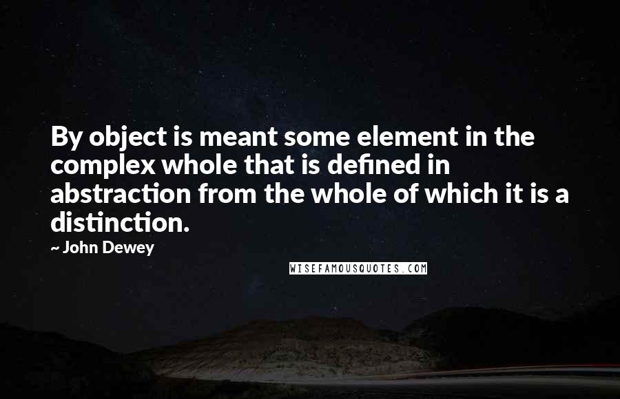 John Dewey Quotes: By object is meant some element in the complex whole that is defined in abstraction from the whole of which it is a distinction.