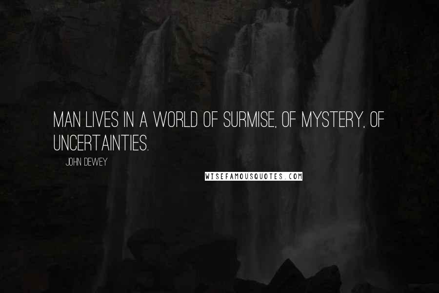 John Dewey Quotes: Man lives in a world of surmise, of mystery, of uncertainties.