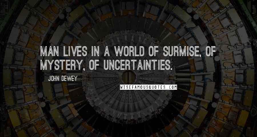 John Dewey Quotes: Man lives in a world of surmise, of mystery, of uncertainties.