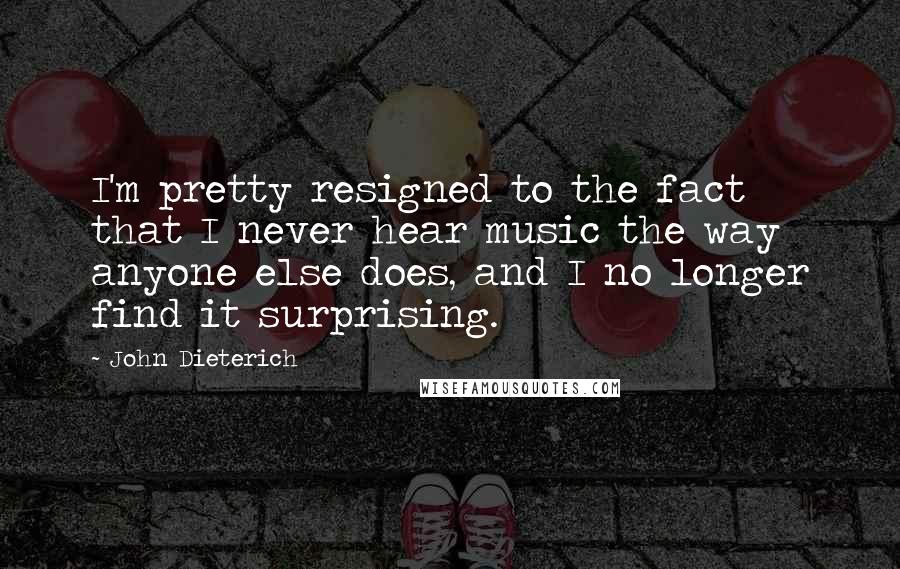 John Dieterich Quotes: I'm pretty resigned to the fact that I never hear music the way anyone else does, and I no longer find it surprising.