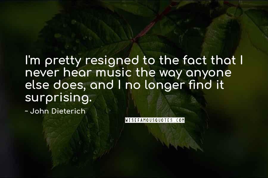 John Dieterich Quotes: I'm pretty resigned to the fact that I never hear music the way anyone else does, and I no longer find it surprising.